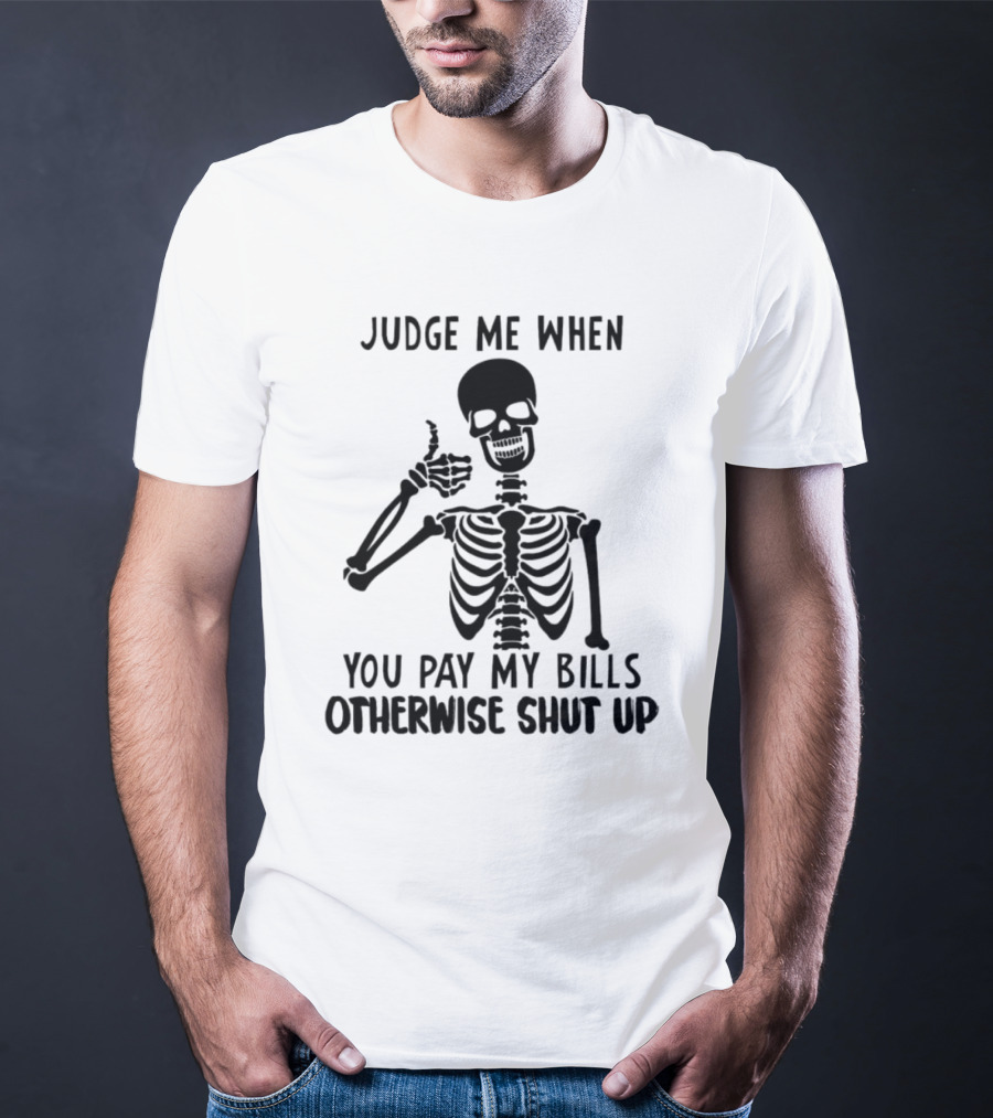 Judge Me When You Pay My Bills Otherwise Shut Up Skeleton T-Shirt