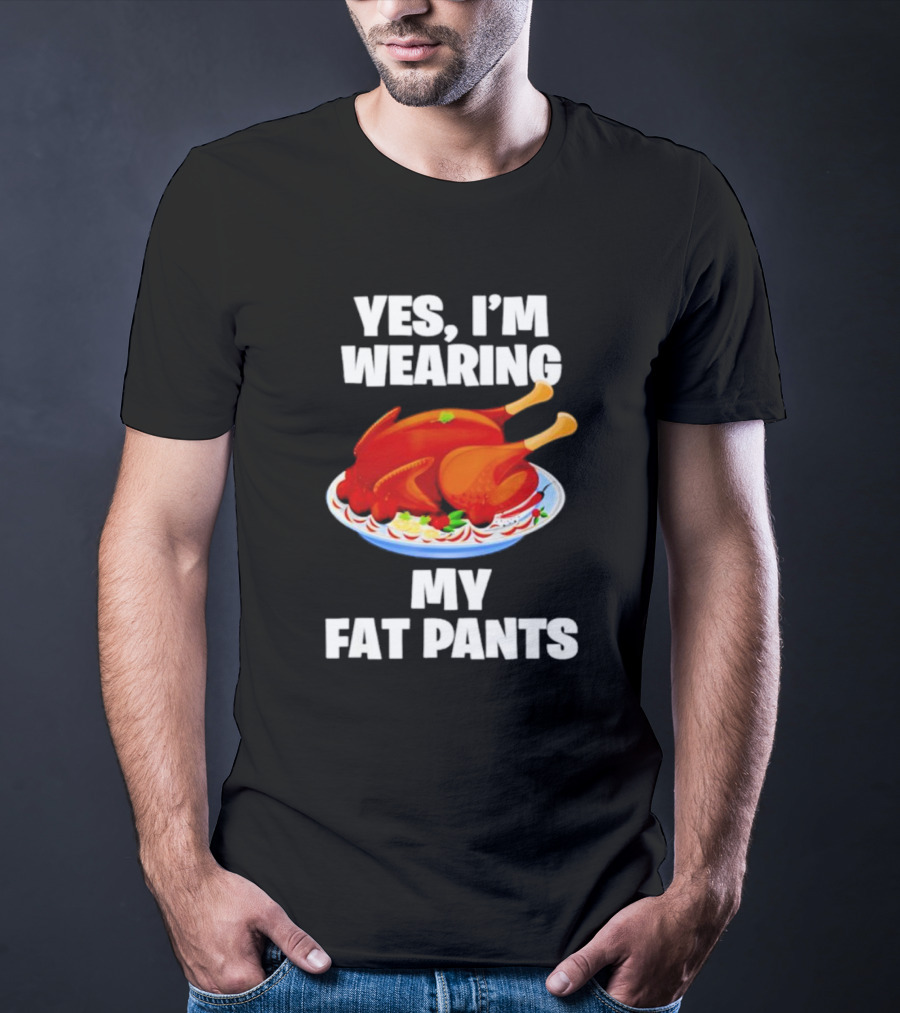 Yes I'm Wearing My Fat Pants Thanksgiving Turkey T-Shirt