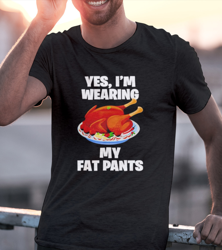 Yes I'm Wearing My Fat Pants Thanksgiving Turkey T-Shirt