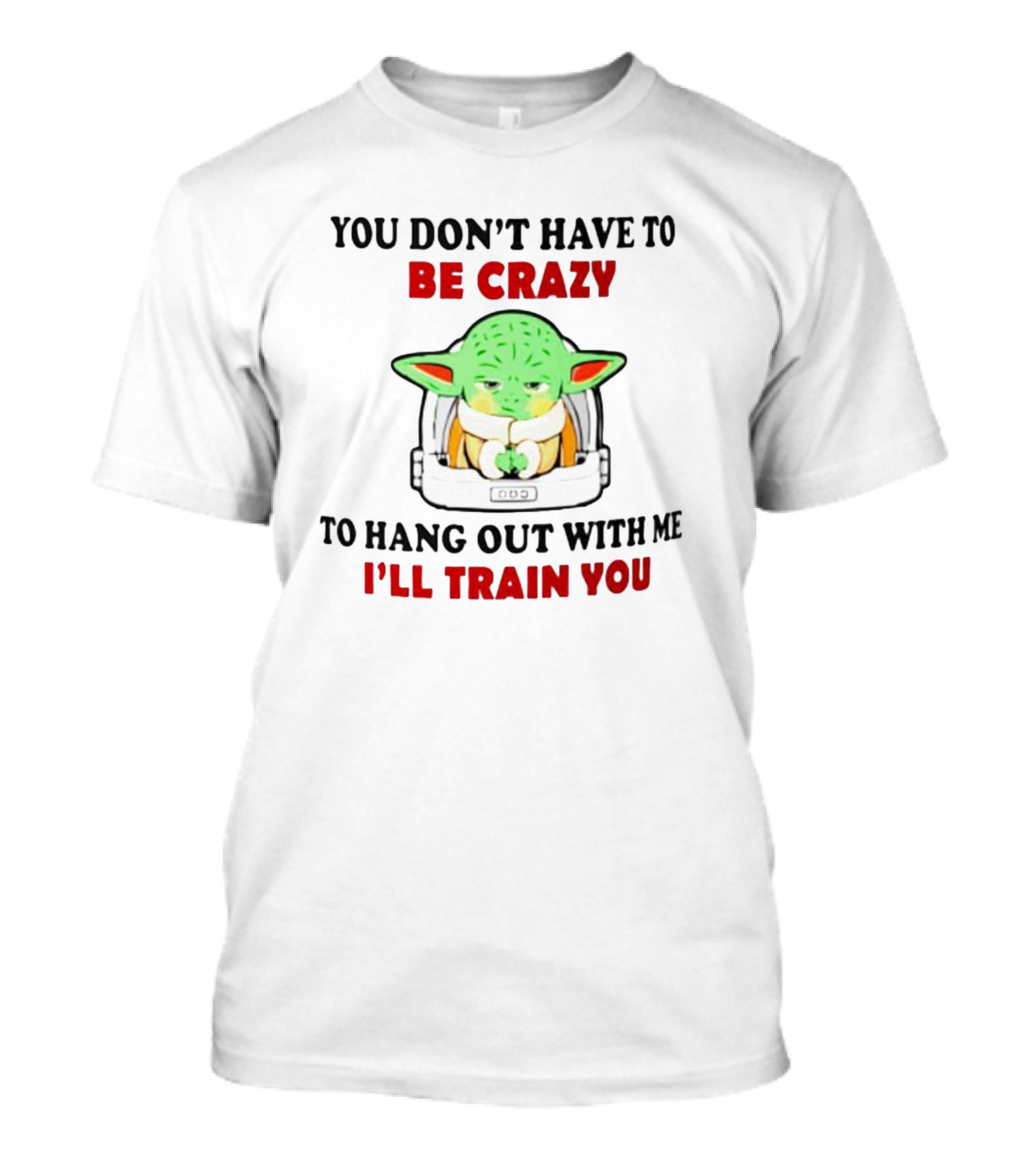 You Don't Have To Be Crazy To Hang Out With Me I'll Train You Baby Yoda T-Shirt