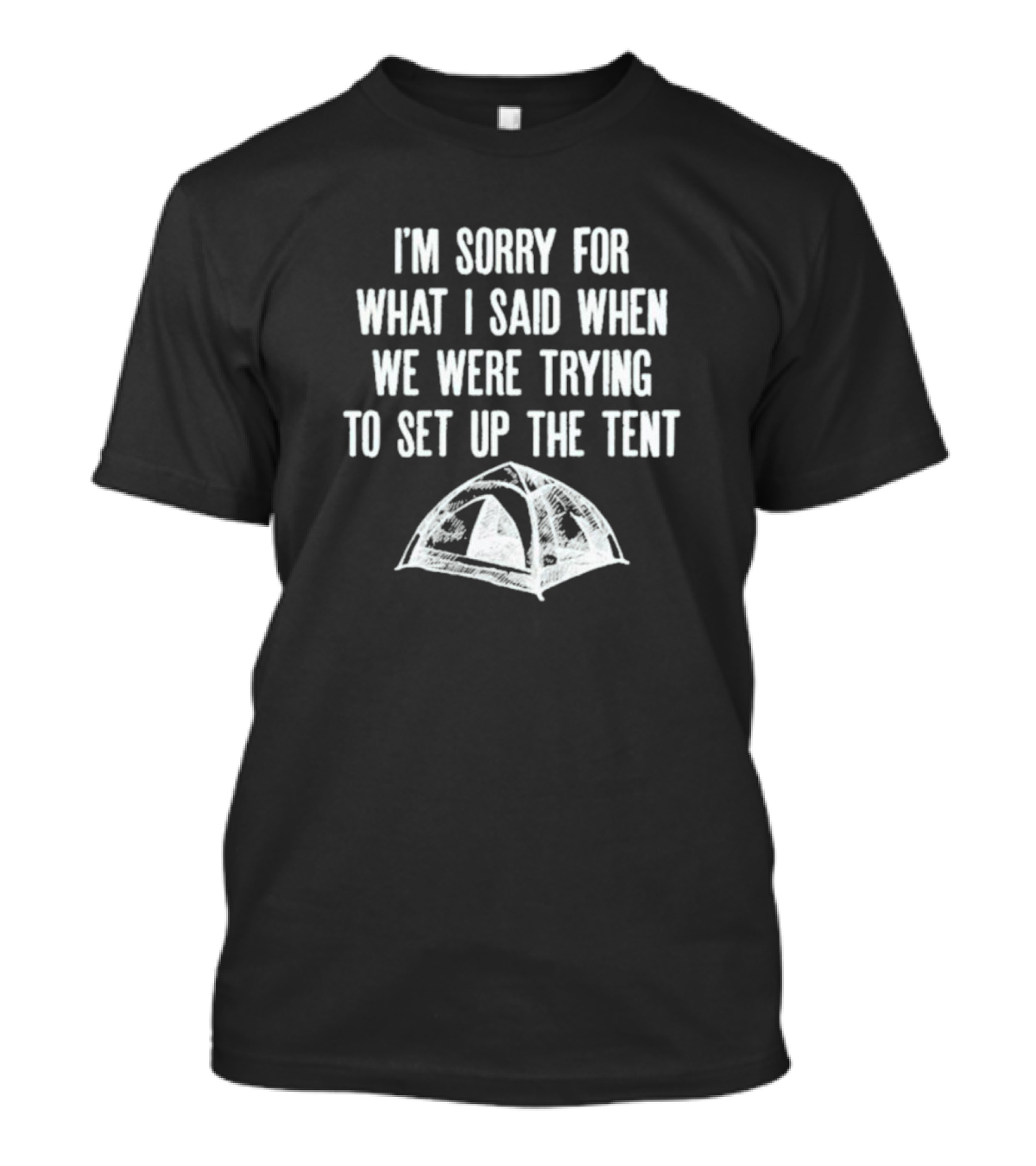 I’m Sorry For What I Said When We Were Trying To Set Up The Tent Camping Humor T-Shirt