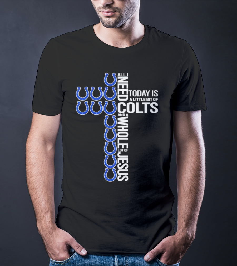 All I Need Today Is A Little Bit Of Colts And A Whole Lot Of Jesus T-Shirt