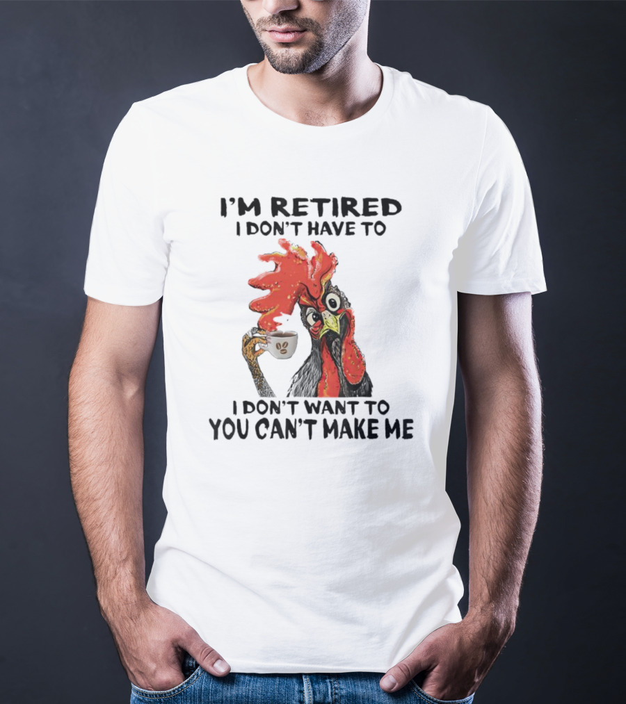 I'm Retired Chicken I Don't Have To I Don't Want To You Can't Make Me T-Shirt