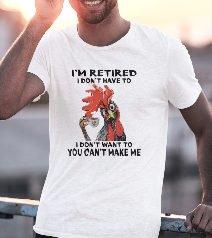 I'm Retired Chicken I Don't Have To I Don't Want To You Can't Make Me T-Shirt