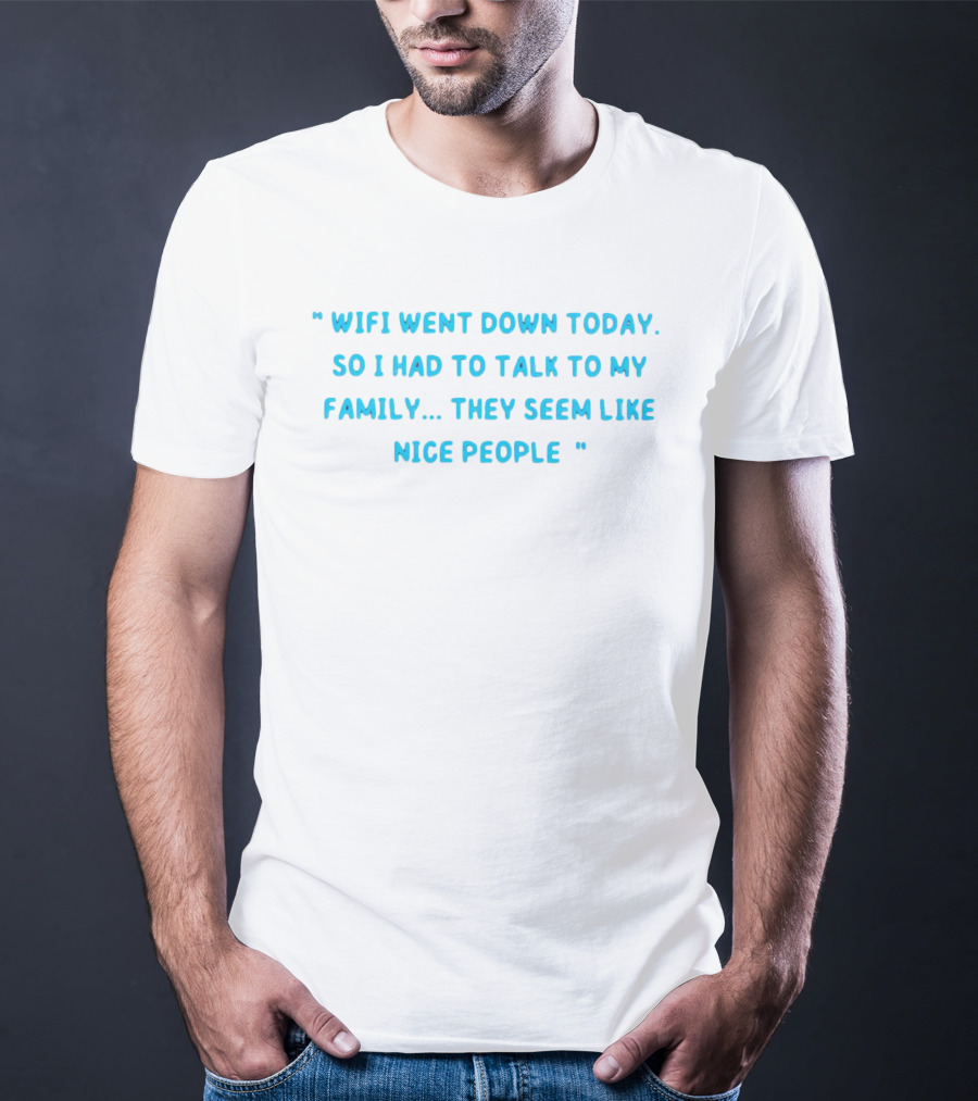 Wifi Went Down Today So I Had To Talk To My Family They Seem Like Nice People T-Shirt