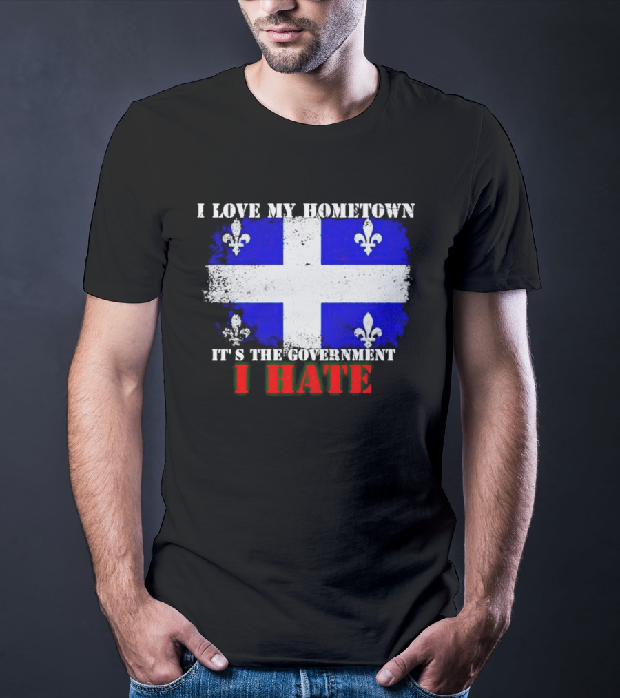 I Love My Hometown Quebec Flag It's The Government I Hate T-Shirt