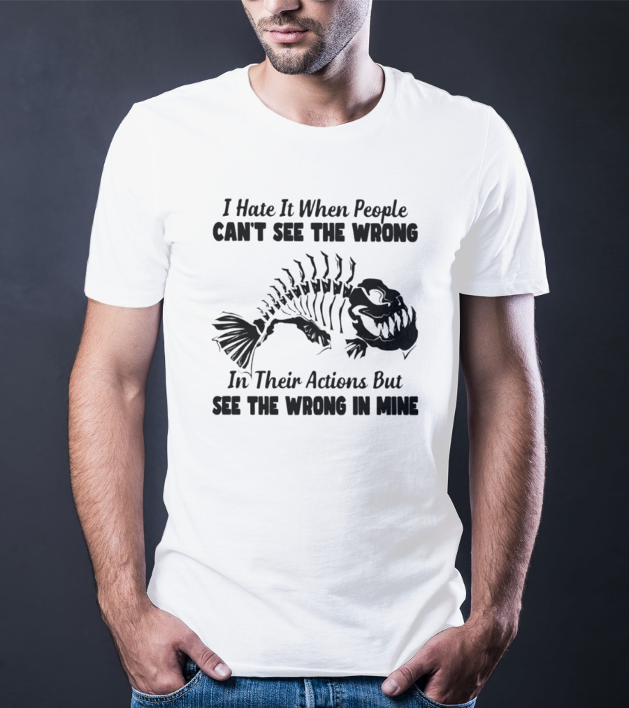 I Hate It When People Can't See The Wrong In Their Actions But See The Wrong In Mine Fish Skeleton T-Shirt