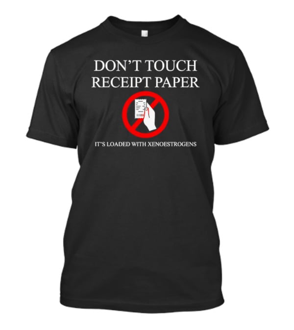 DON’T TOUCH RECEIPT PAPER IT’S LOADED WITH XENOESTROGENS T-Shirt