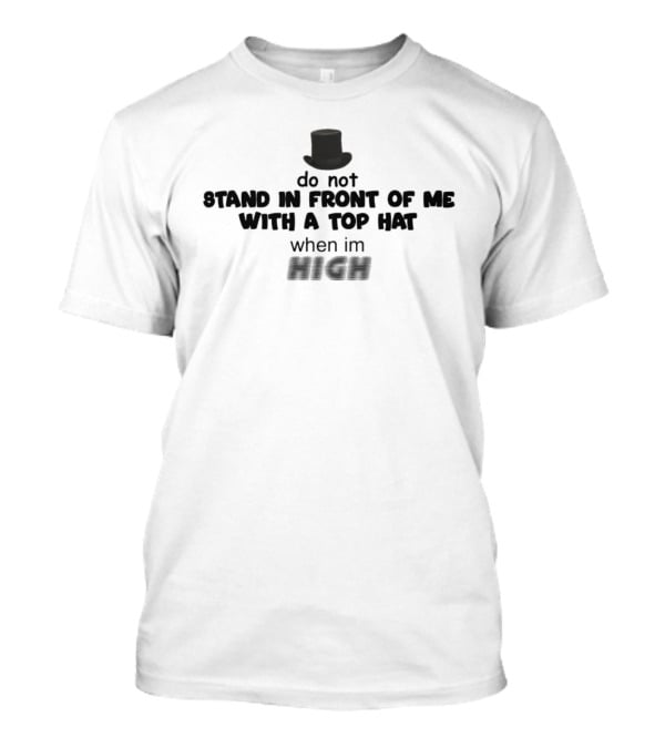 Do Not Stand In Front Of Me With A Top Hat When I'm High T-Shirt