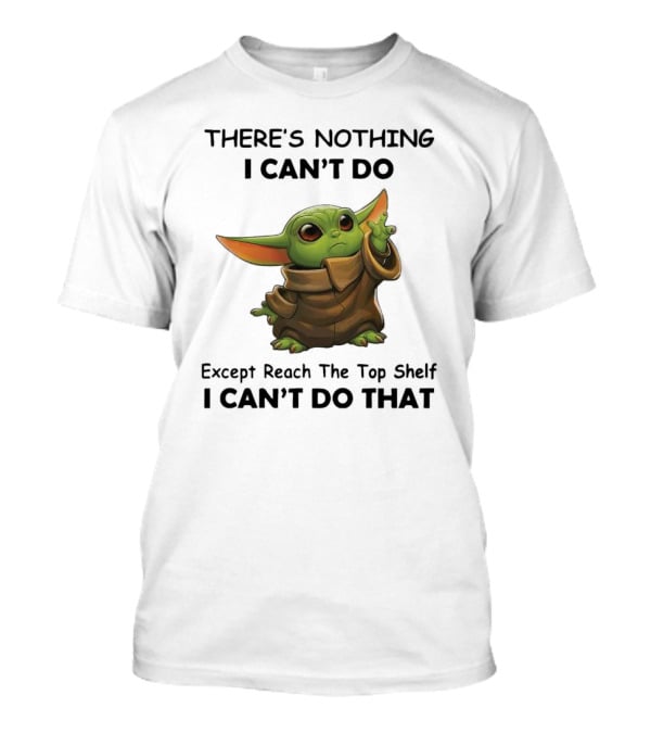 THERE'S NOTHING I CAN'T DO Except Reach The Top Shelf I CAN'T DO THAT BABY YODA T-Shirt