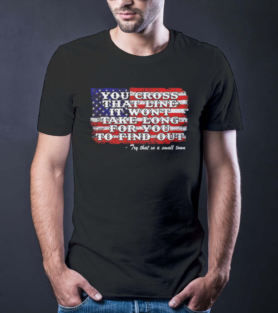 You Cross That Line It Won't Take Long For You To Find Out Try That In A Small Town American Flag T-Shirt