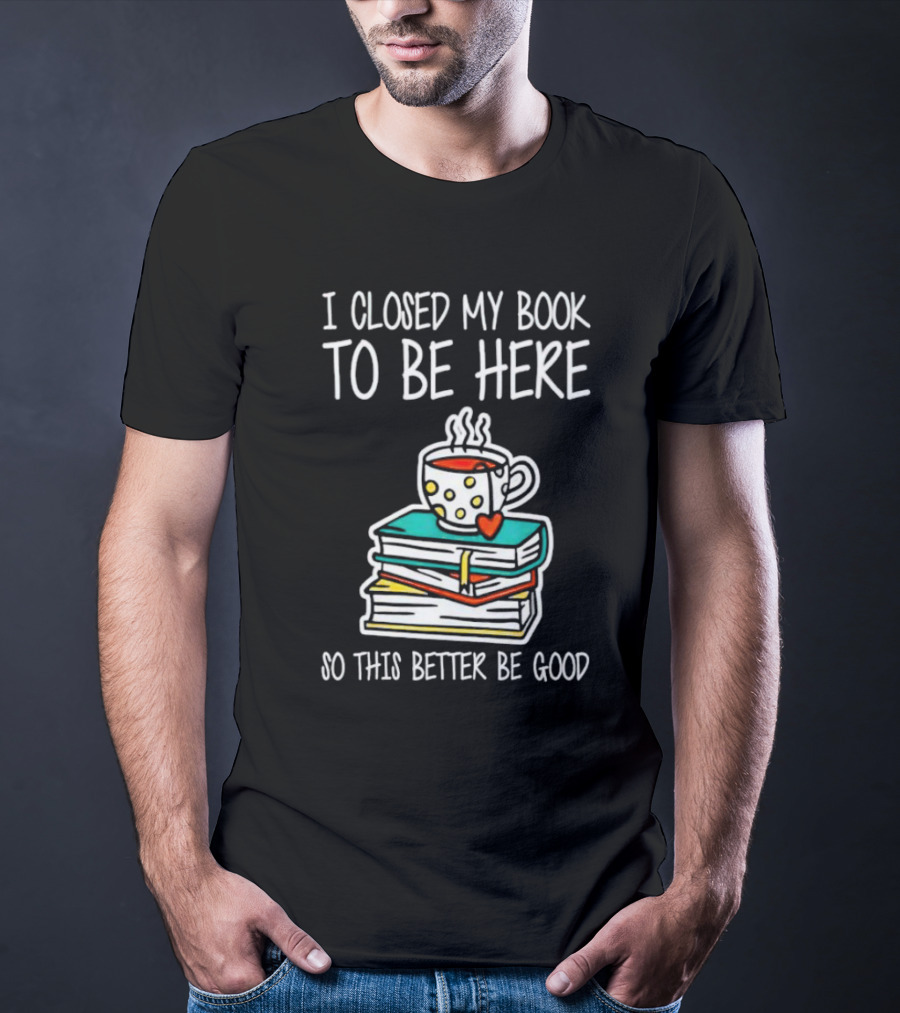 I Closed My Book To Be Here So This Better Be Good With Steaming Coffee And Heart Stack Of Books T-Shirt