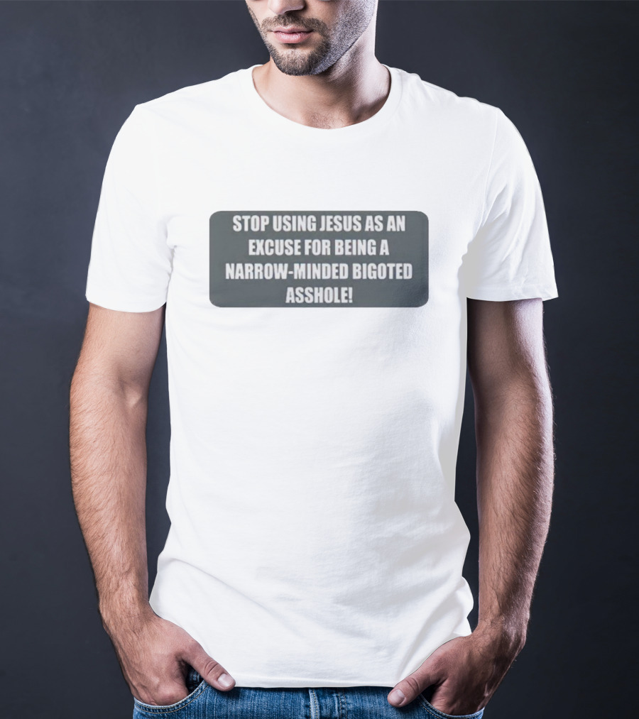 STOP USING JESUS AS AN EXCUSE FOR BEING A NARROW-MINDED BIGOTED ASSHOLE T-Shirt