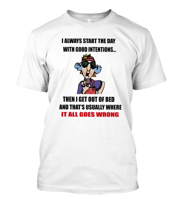 I Always Start The Day With Good Intentions Then I Get Out Of Bed And That's Usually Where It All Goes Wrong T-Shirt
