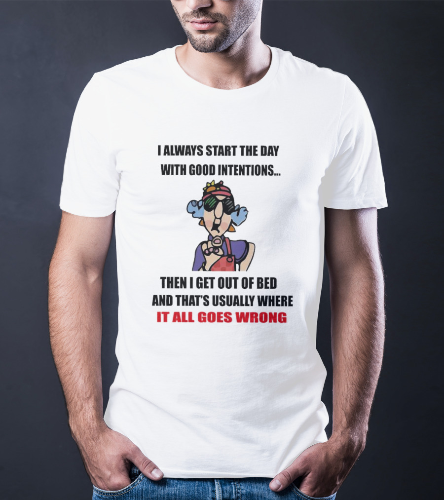 I Always Start The Day With Good Intentions Then I Get Out Of Bed And That's Usually Where It All Goes Wrong T-Shirt