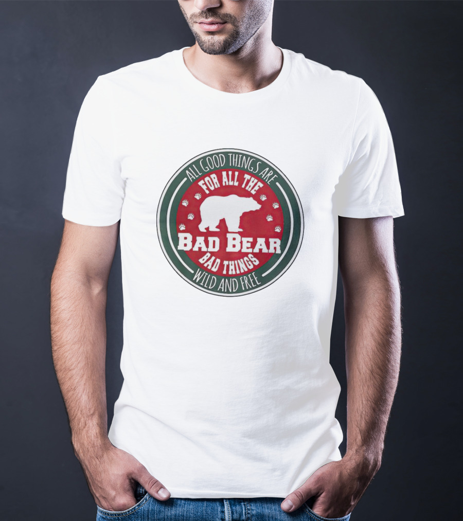 All Good Things Are For All The Bad Bear Bad Things Wild And Free T-Shirt