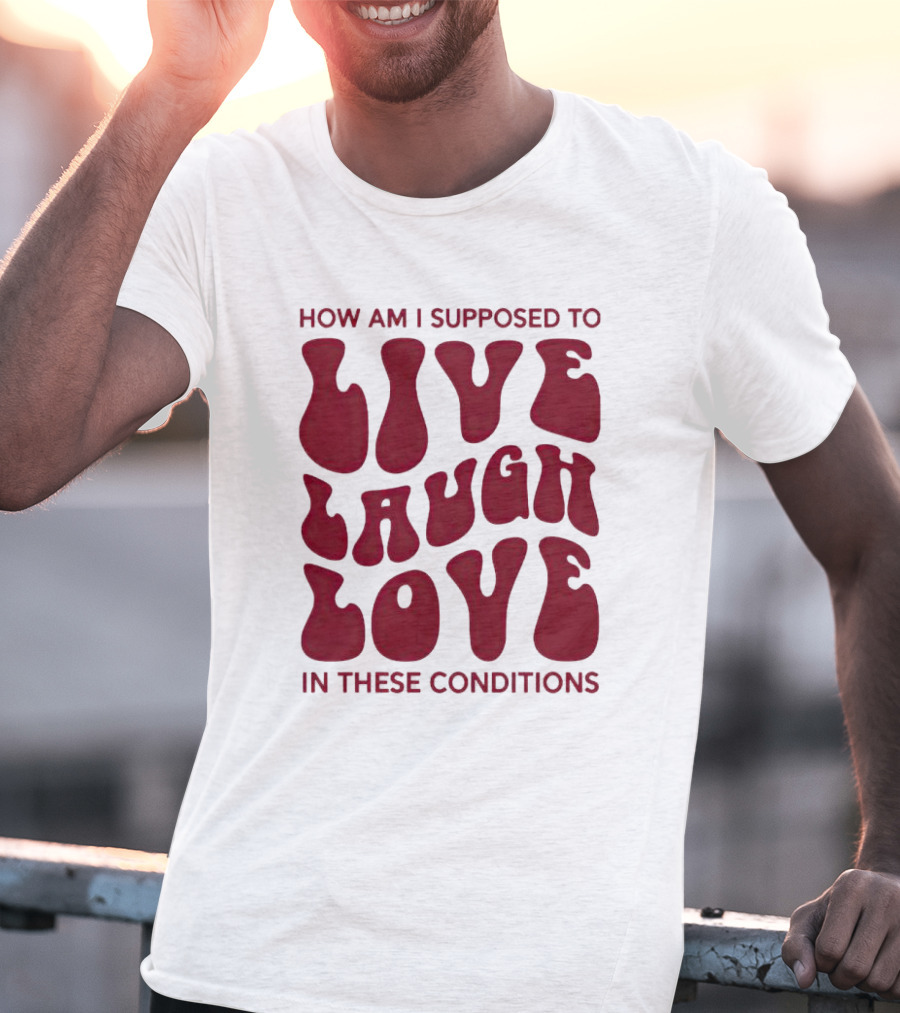 How Am I Supposed To Live Laugh Love In These Conditions T-Shirt