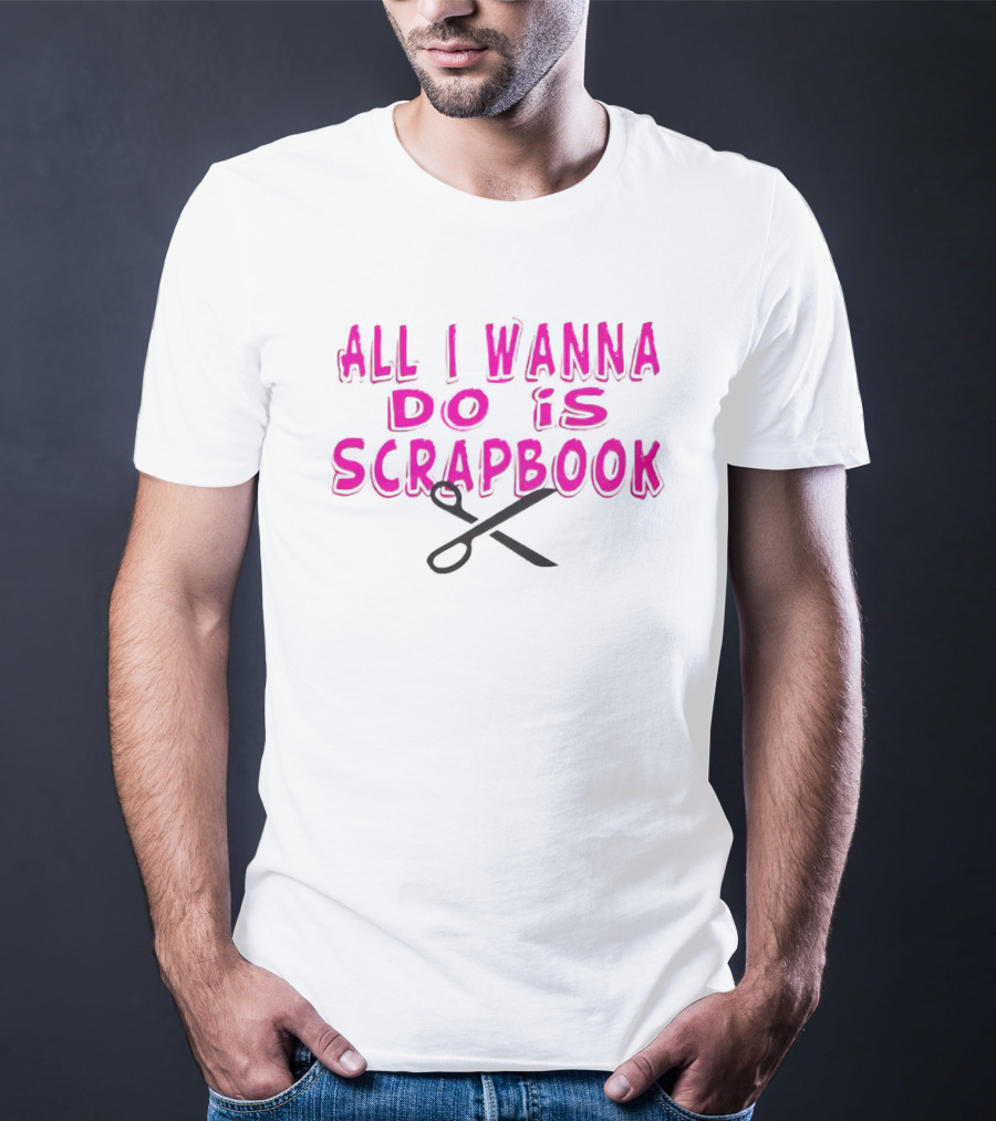 All I Wanna Do Is Scrapbook T-Shirt