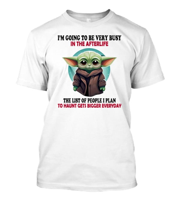 I’m Going To Be Very Busy In The Afterlife Baby Yoda The List Of People I Plan To Haunt Gets Bigger Everyday T-Shirt