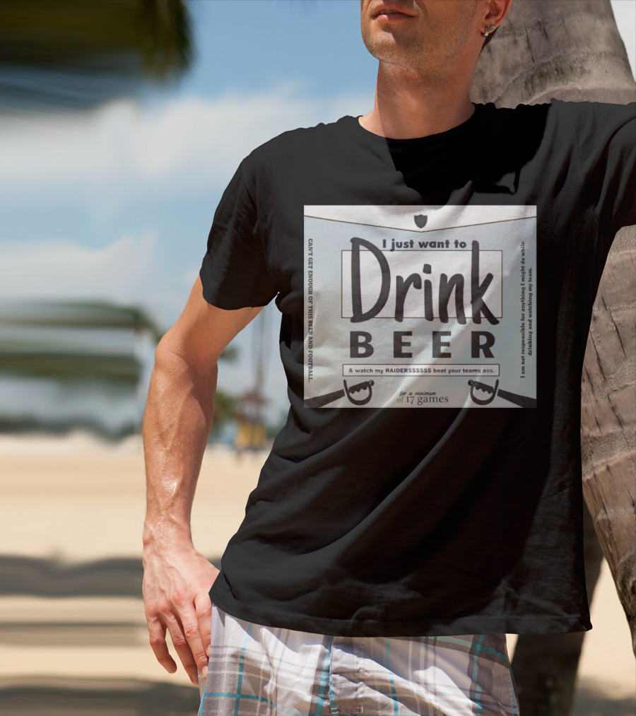 I Just Want To Drink Beer And Watch My Raiders Beat Your Teams Ass For A Minimum Of 17 Games T-Shirt