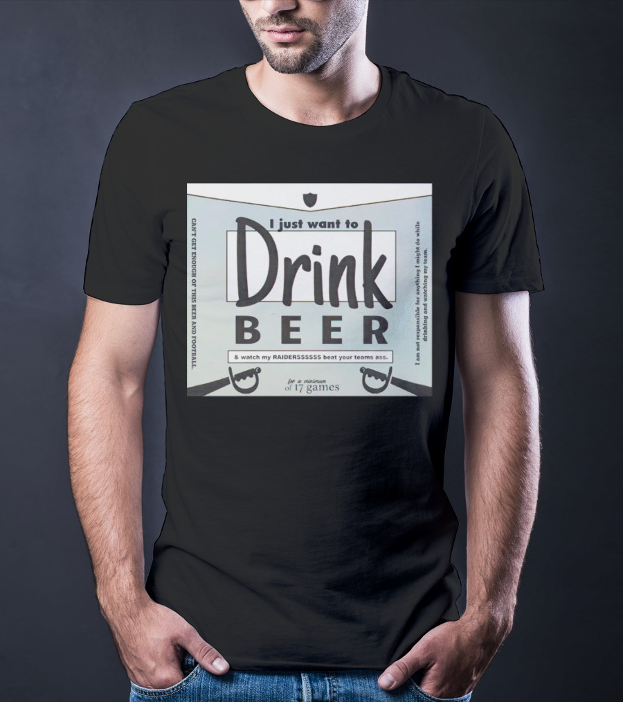 I Just Want To Drink Beer And Watch My Raiders Beat Your Teams Ass For A Minimum Of 17 Games T-Shirt