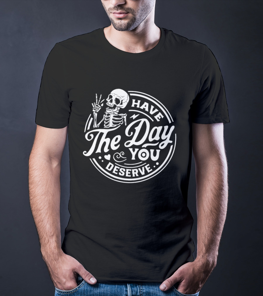 Have The Day You Deserve Skeleton T-Shirt