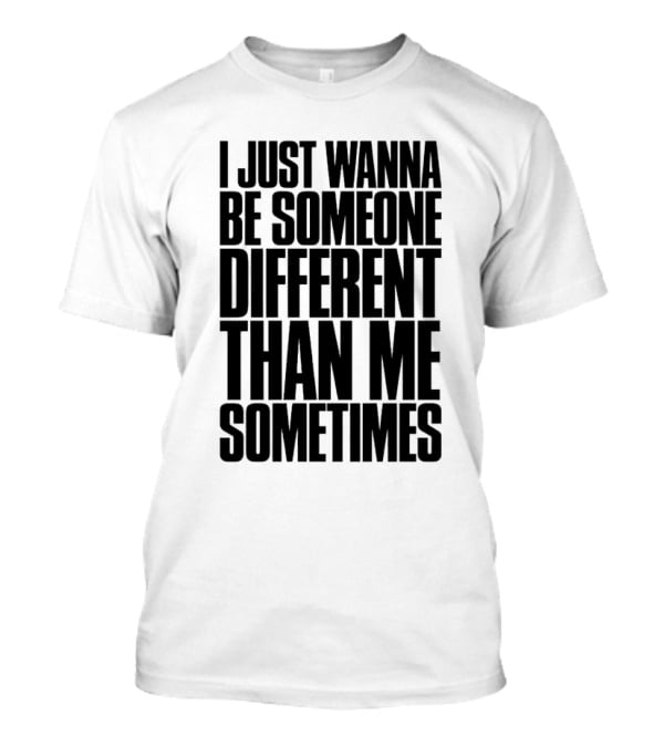 I Just Wanna Be Someone Different Than Me Sometimes T-Shirt