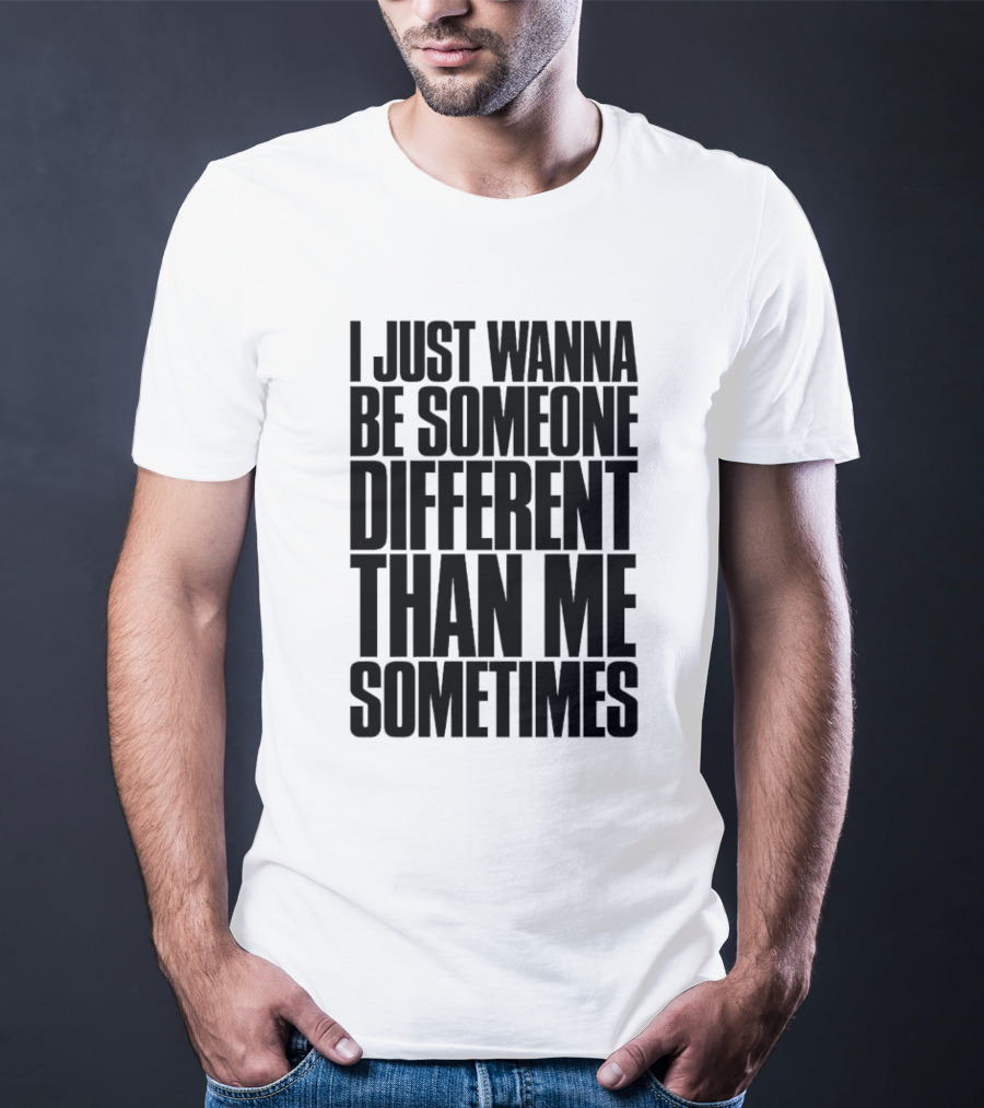 I Just Wanna Be Someone Different Than Me Sometimes T-Shirt