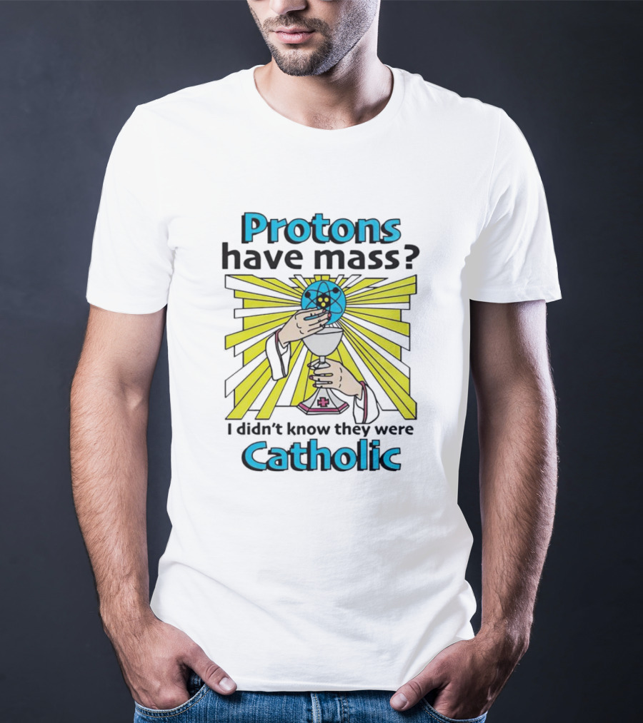Protons Have Mass I Didn't Know They Were Catholic Religious Humor T-Shirt