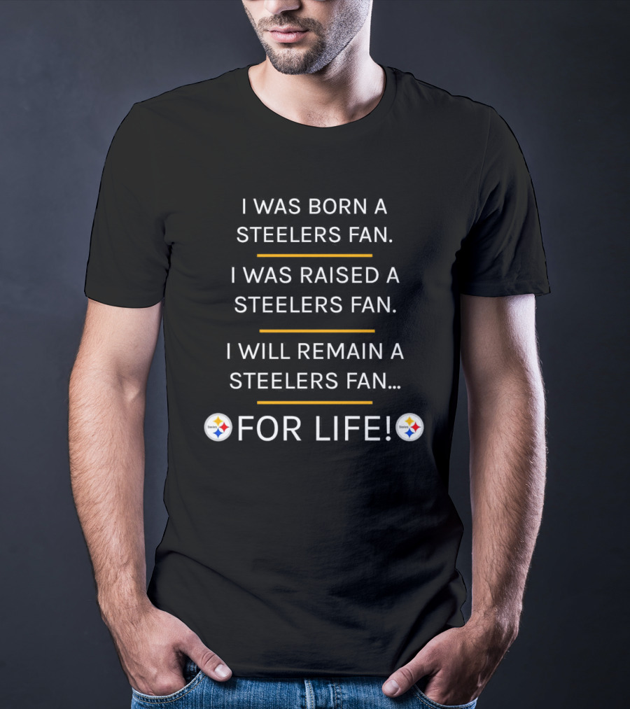 I Was Born A Steelers Fan I Was Raised A Steelers Fan I Will Remain A Steelers Fan For Life T-Shirt