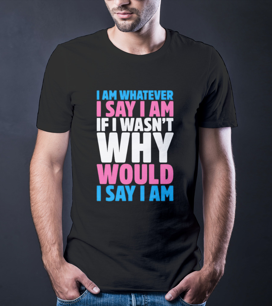 I Am Whatever I Say I Am If I Wasn't Why Would I Say I Am T-Shirt