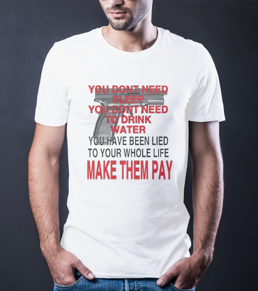 You Dont Need Sleep You Dont Need To Drink Water Make Them Pay T-Shirt