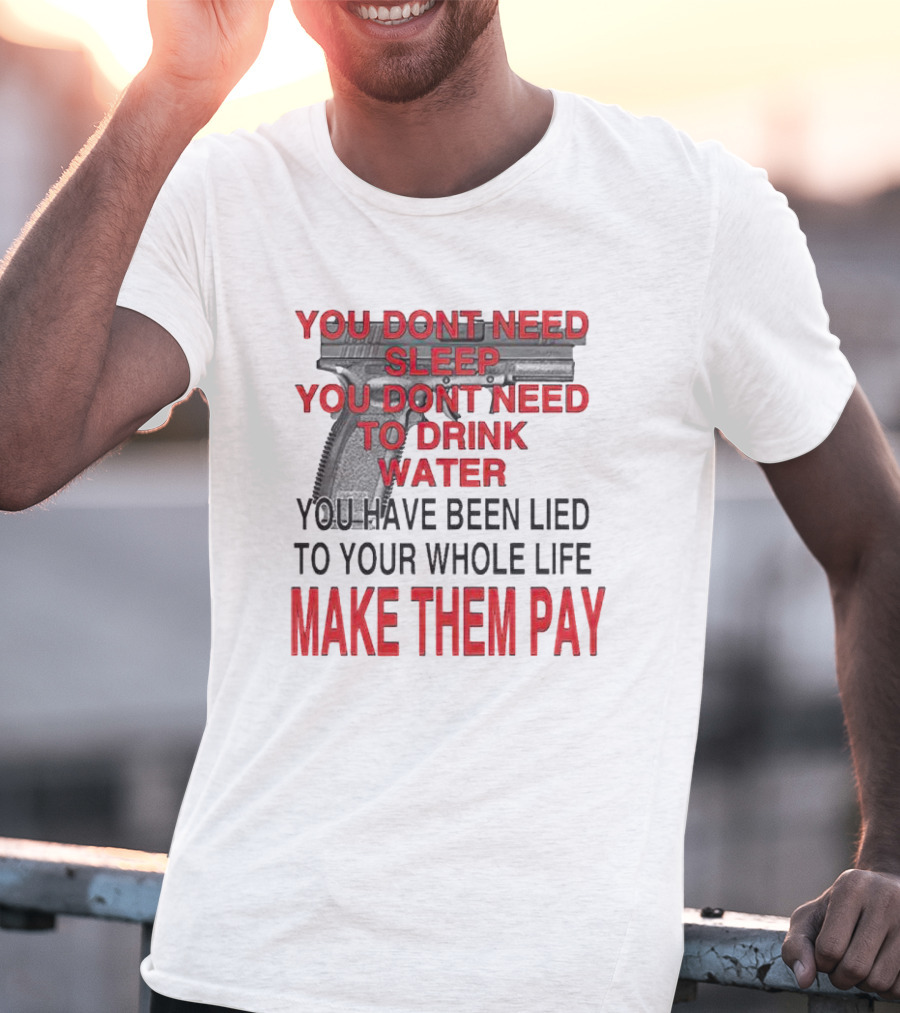 You Dont Need Sleep You Dont Need To Drink Water Make Them Pay T-Shirt