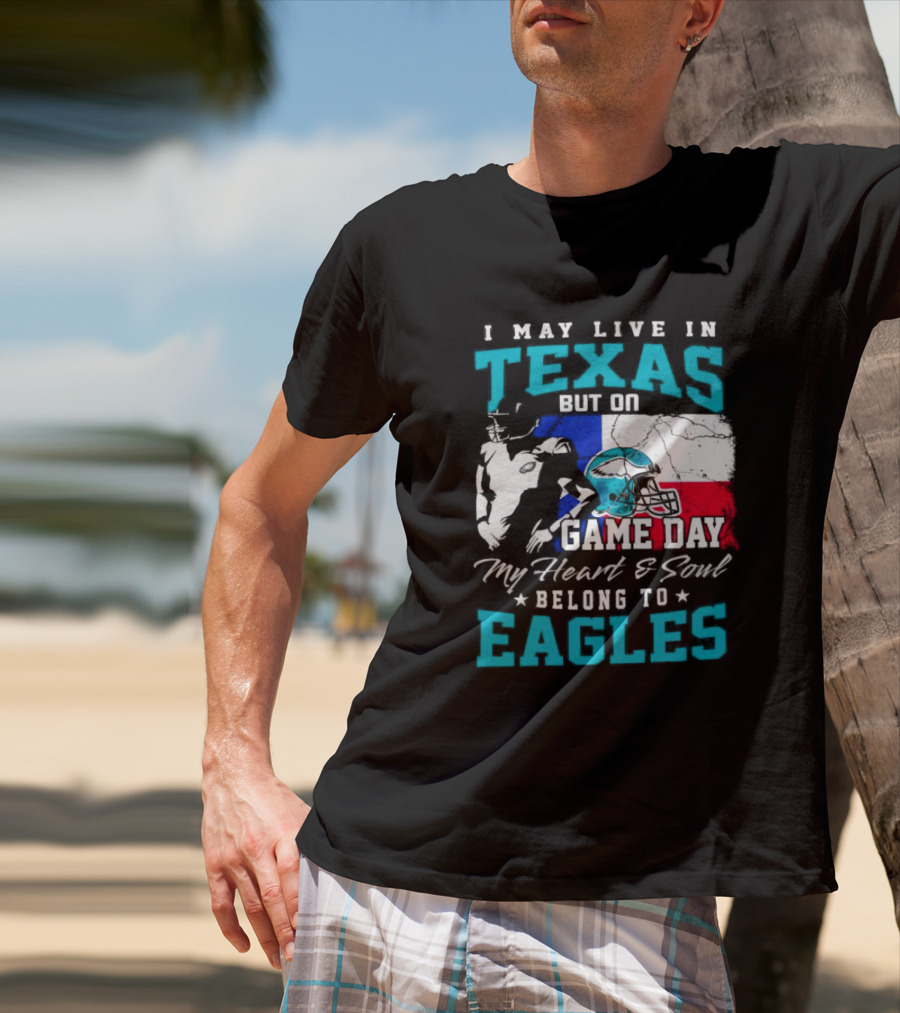 I May Live In Texas But On Game Day My Heart And Soul Belong To Eagles T-Shirt