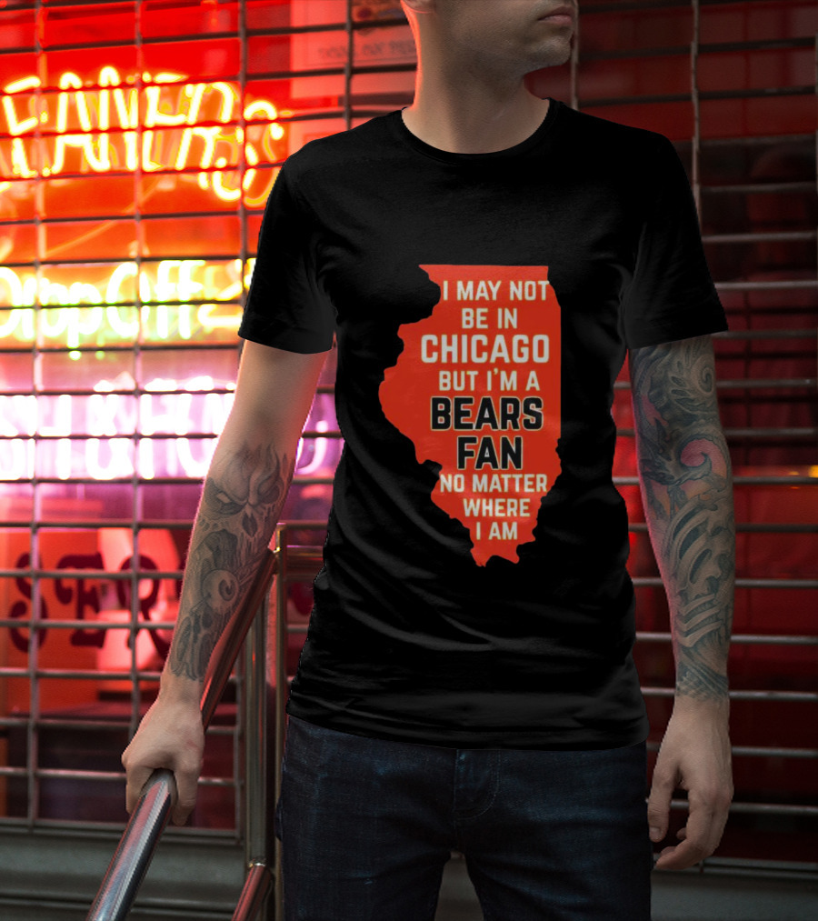 I May Not Be In Chicago But I'm A Bears Fan No Matter Where I Am Illinois Shape T-Shirt