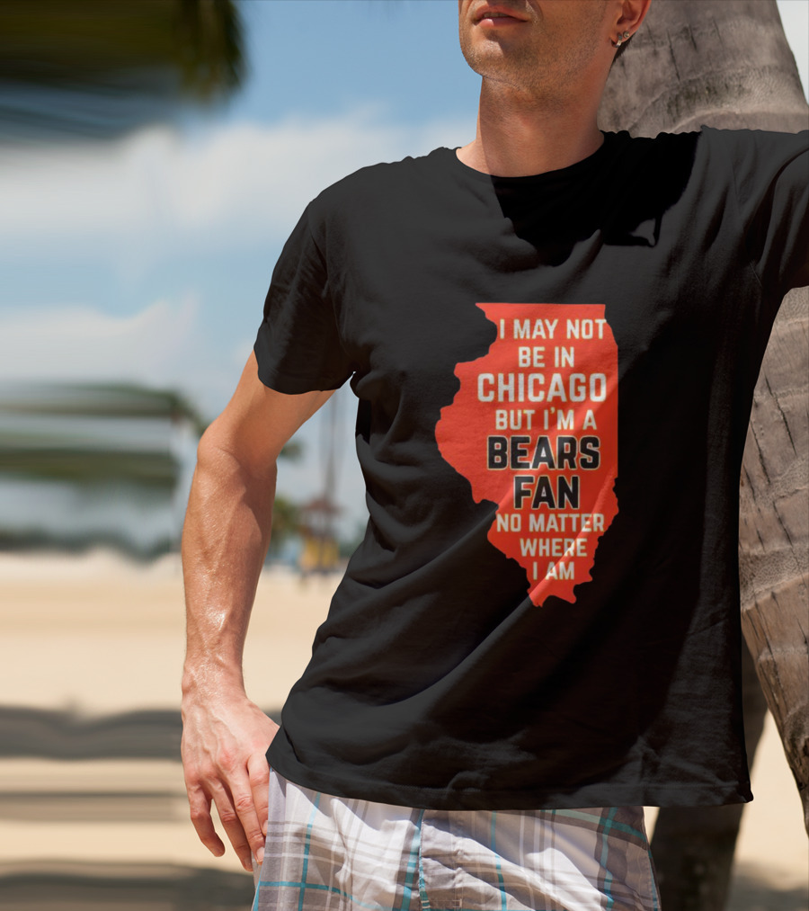 I May Not Be In Chicago But I'm A Bears Fan No Matter Where I Am Illinois Shape T-Shirt