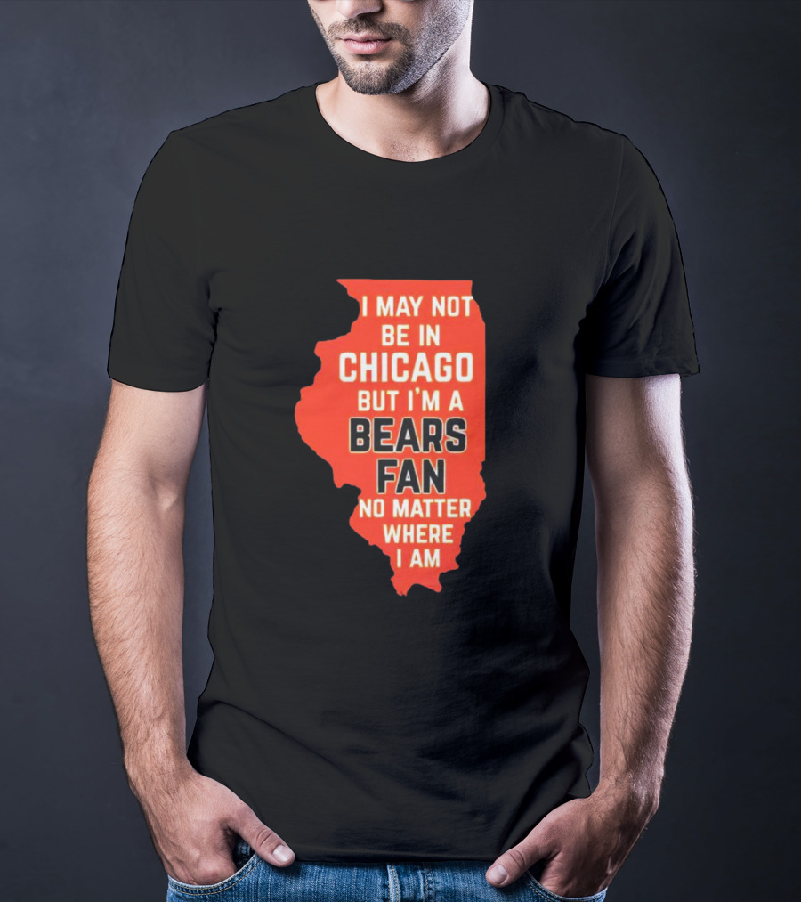 I May Not Be In Chicago But I'm A Bears Fan No Matter Where I Am Illinois Shape T-Shirt