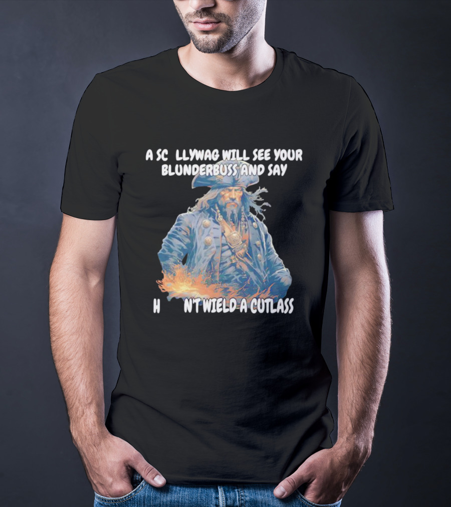 A Scallywag Will See Your Blunderbuss And Say He Can't Wield A Cutlass T-Shirt