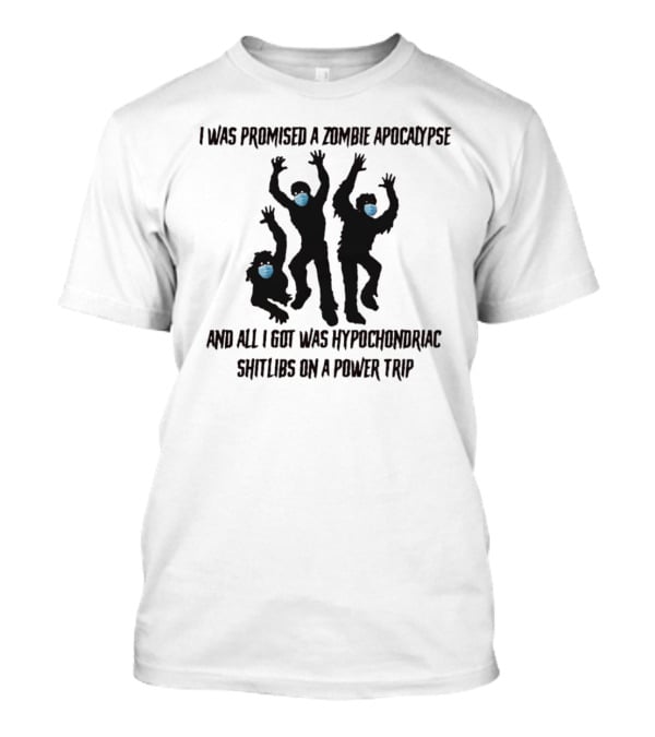 I Was Promised A Zombie Apocalypse And All I Got Was Hypochondriac Shitlibs On A Power Trip T-Shirt