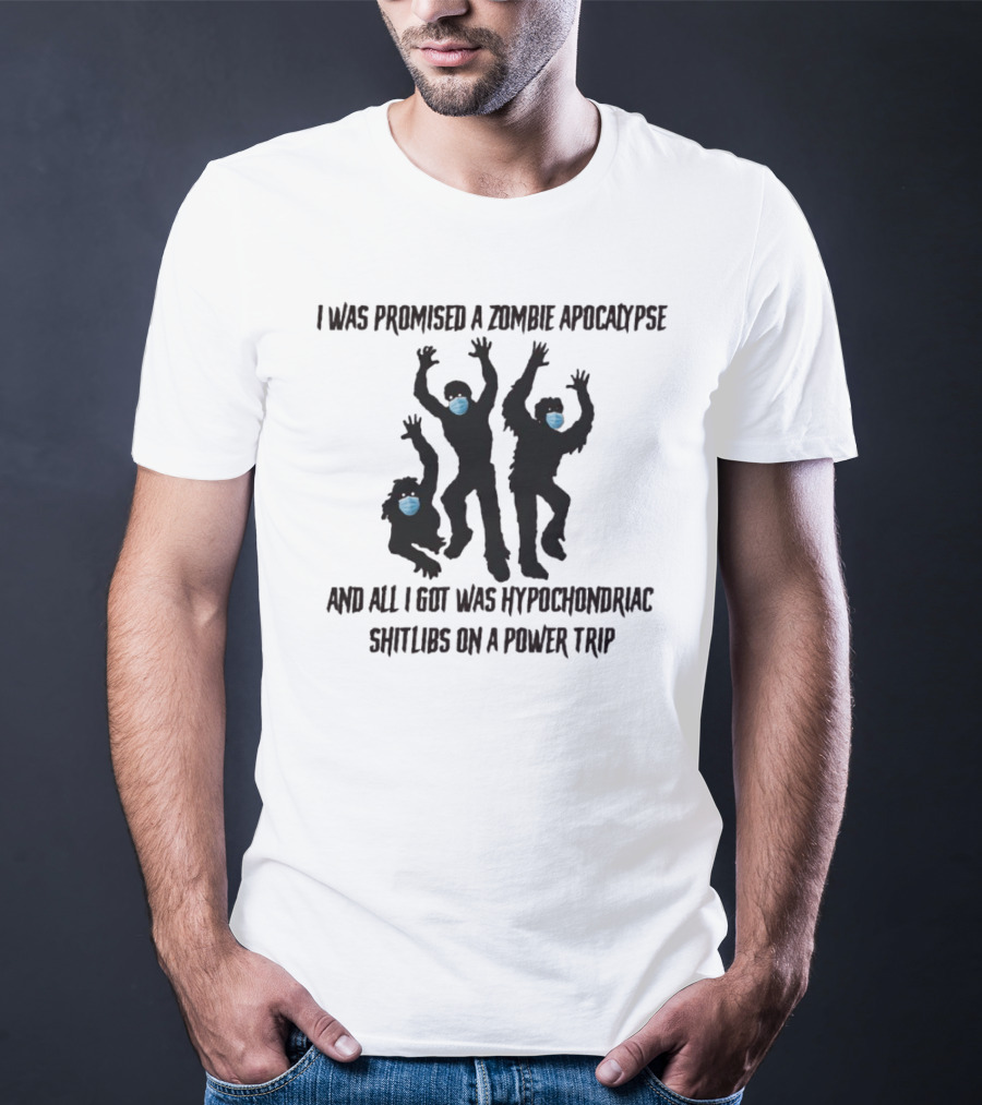 I Was Promised A Zombie Apocalypse And All I Got Was Hypochondriac Shitlibs On A Power Trip T-Shirt