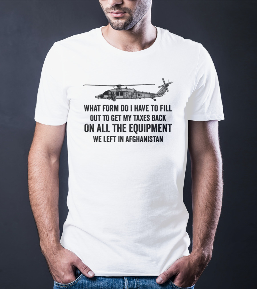 What Form Do I Have To Fill Out To Get My Taxes Back On All The Equipment We Left In Afghanistan Helicopter T-Shirt