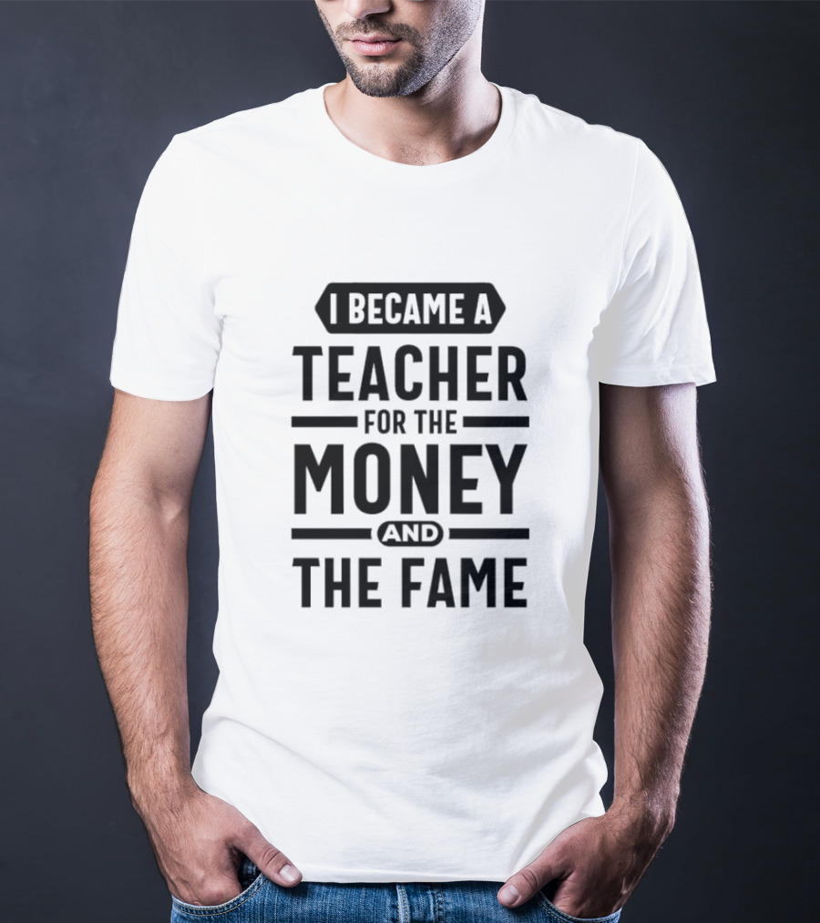 I Became A Teacher For The Money And The Fame T-Shirt