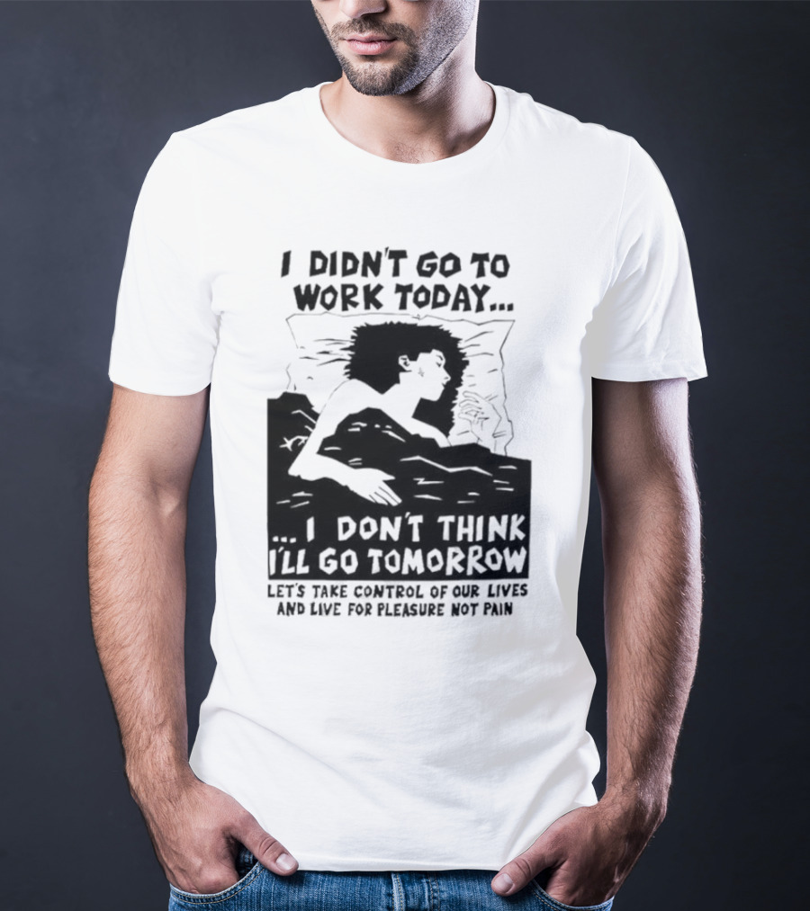 I Didn’t Go To Work Today I Don’t Think I’ll Go Tomorrow Let’s Take Control Of Our Lives And Live For Pleasure Not Pain T-Shirt
