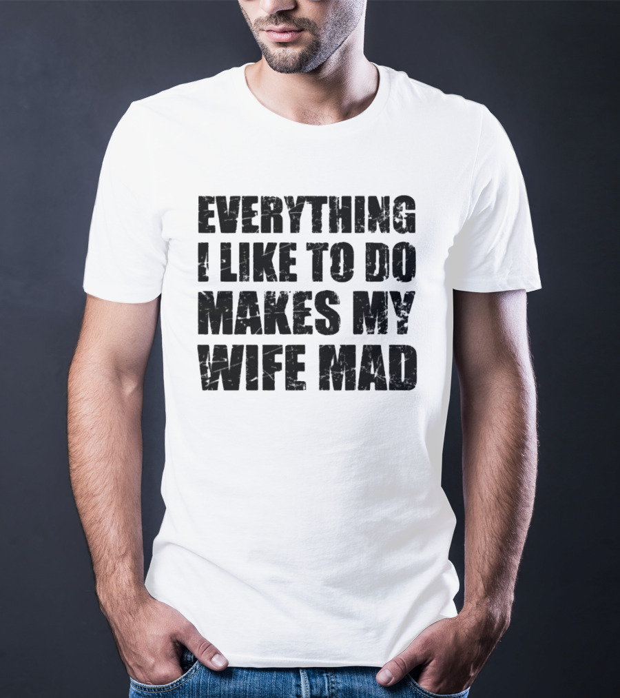 Everything I Like To Do Makes My Wife Mad T-Shirt