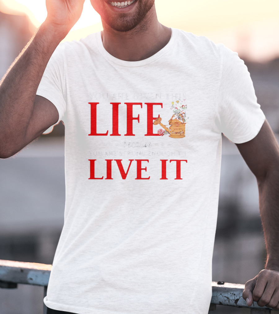 You Are Given This Life Because You Are Strong Enough To Live It Watering Can And Flowers T-Shirt