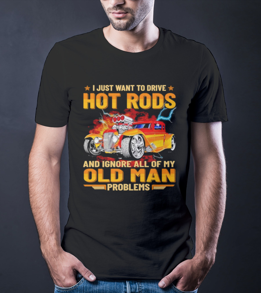 I Just Want To Drive Hot Rods And Ignore All Of My Old Man Problems T-Shirt