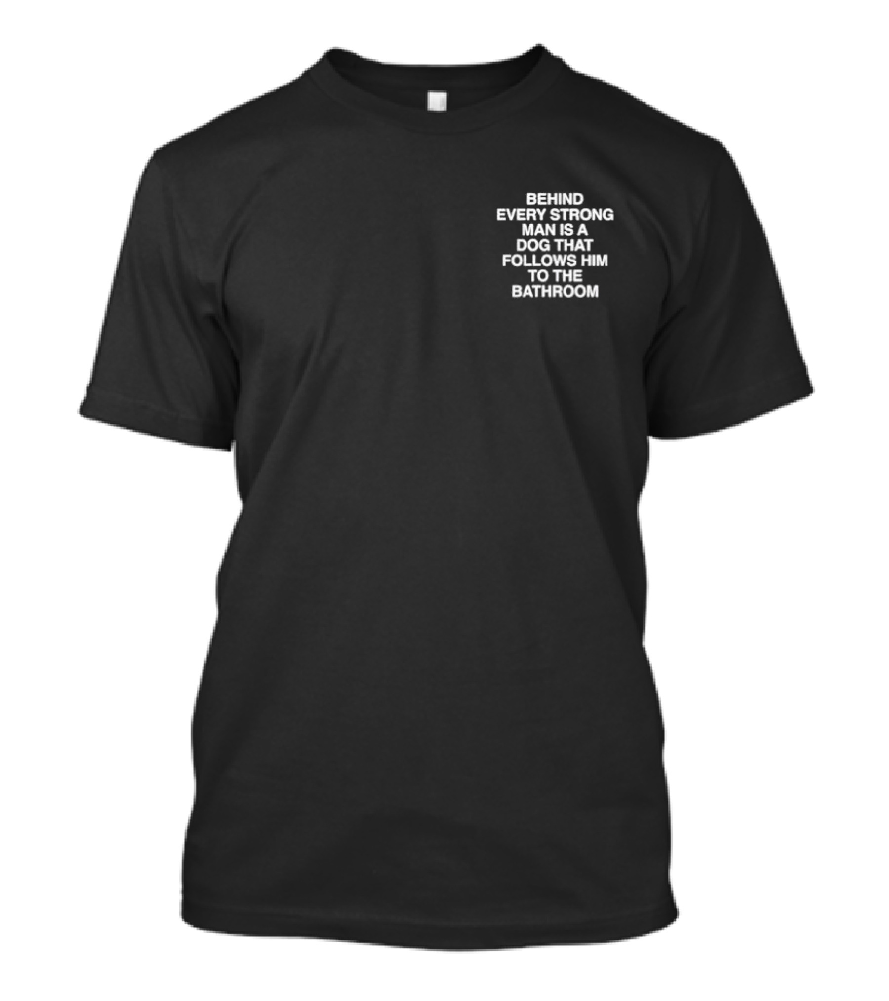 BEHIND EVERY STRONG MAN IS A DOG THAT FOLLOWS HIM TO THE BATHROOM T-Shirt