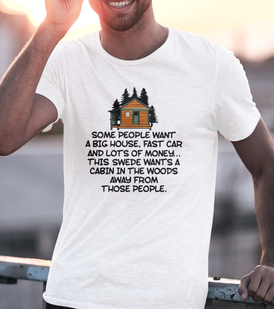 Some People Want A Big House Fast Car Money This Swede Wants A Cabin In The Woods Away From Those People T-Shirt