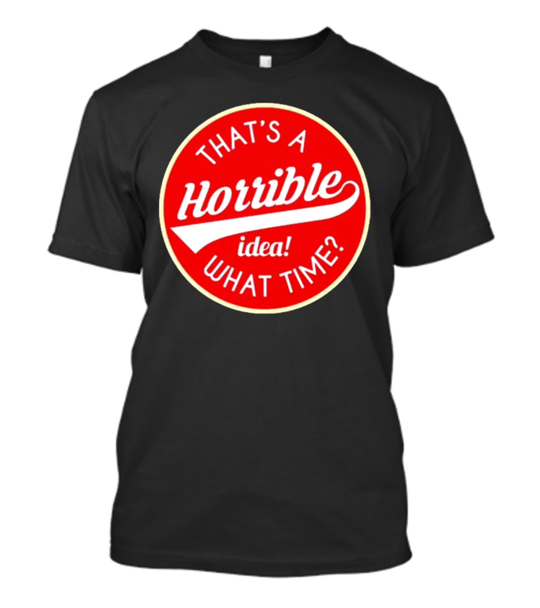 THAT’S A HORRIBLE IDEA WHAT TIME? T-Shirt