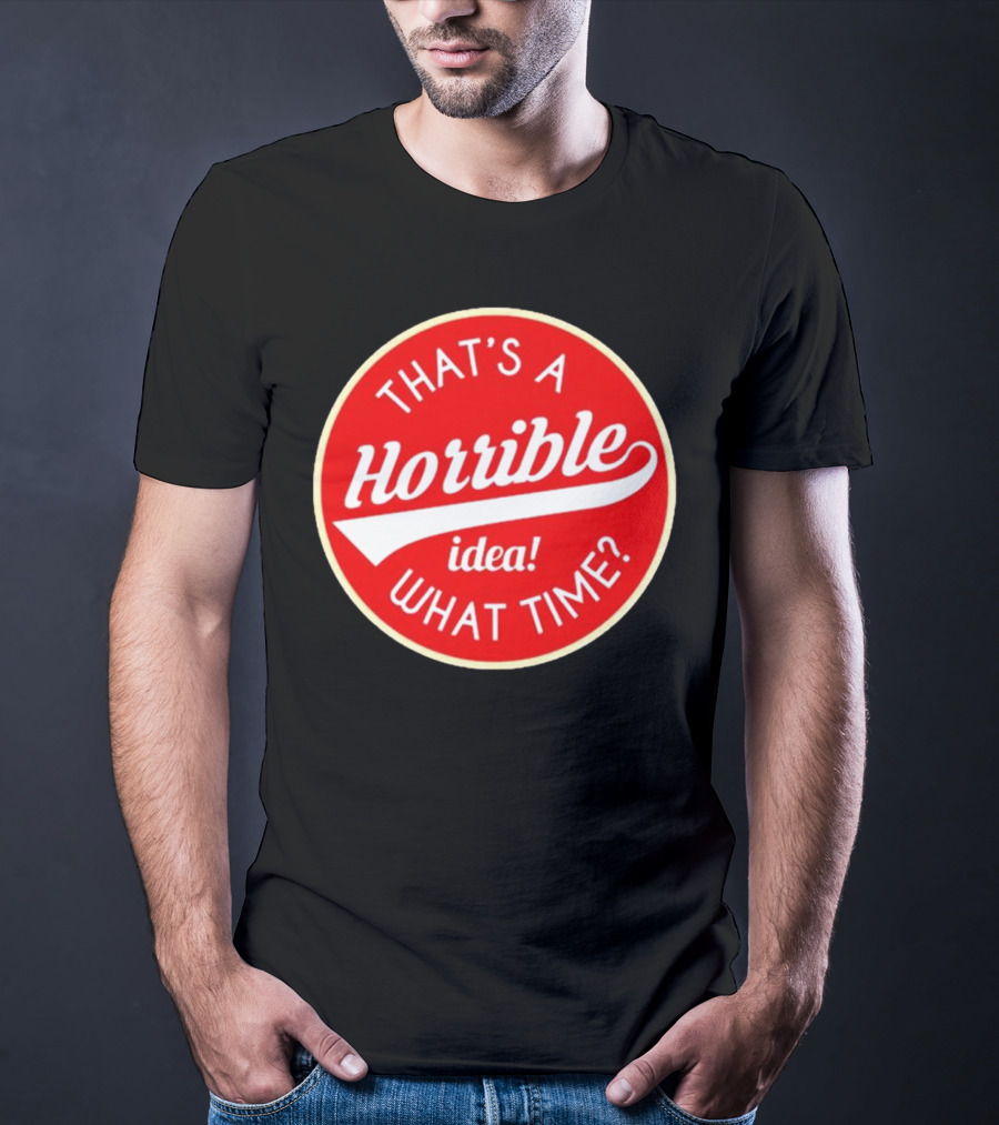 THAT’S A HORRIBLE IDEA WHAT TIME? T-Shirt